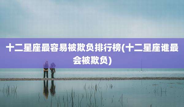 十二星座最容易被欺负排行榜(十二星座谁最会被欺负)