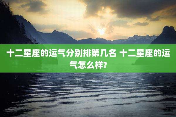 十二星座的运气分别排第几名 十二星座的运气怎么样?