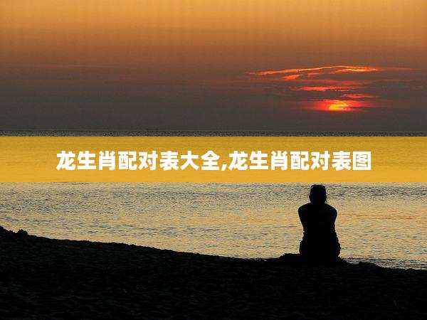 龙生肖配对表大全,龙生肖配对表图