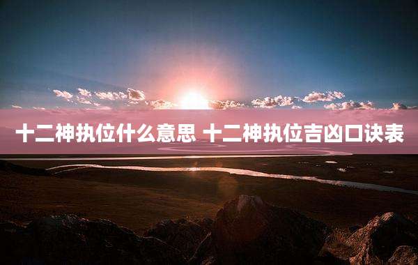 十二神执位什么意思 十二神执位吉凶口诀表