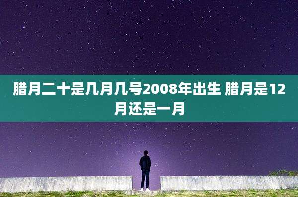 腊月二十是几月几号2008年出生 腊月是12月还是一月