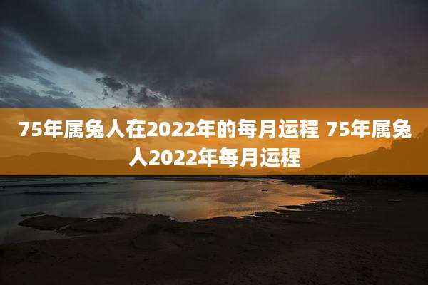 75年属兔人在2022年的每月运程 75年属兔人2022年每月运程