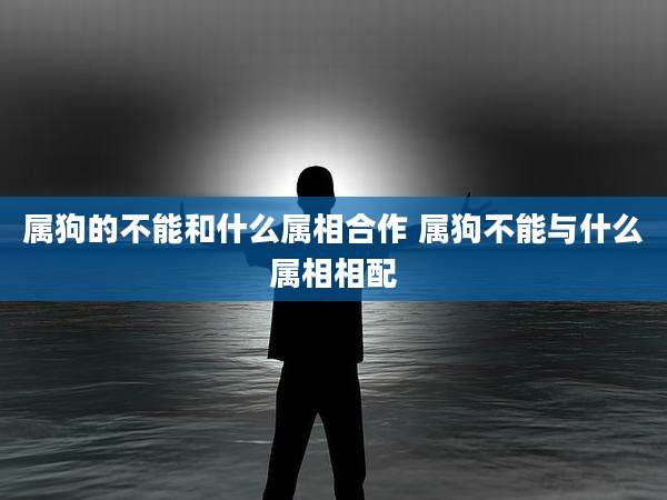 属狗的不能和什么属相合作 属狗不能与什么属相相配
