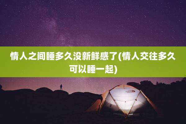 情人之间睡多久没新鲜感了(情人交往多久可以睡一起)