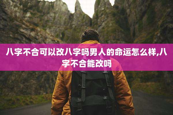 八字不合可以改八字吗男人的命运怎么样,八字不合能改吗