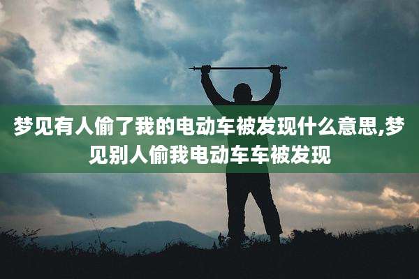 梦见有人偷了我的电动车被发现什么意思,梦见别人偷我电动车车被发现