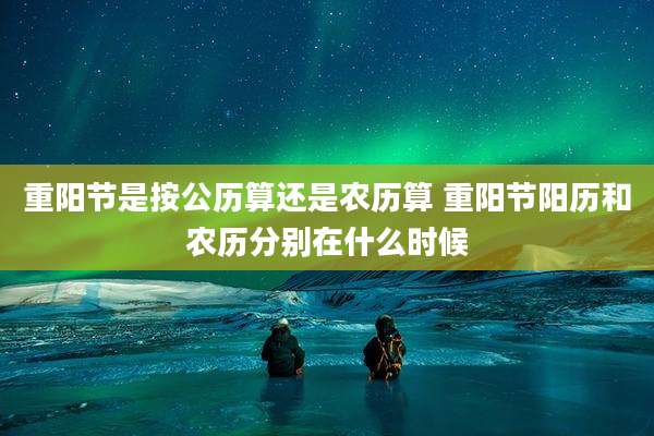 重阳节是按公历算还是农历算 重阳节阳历和农历分别在什么时候