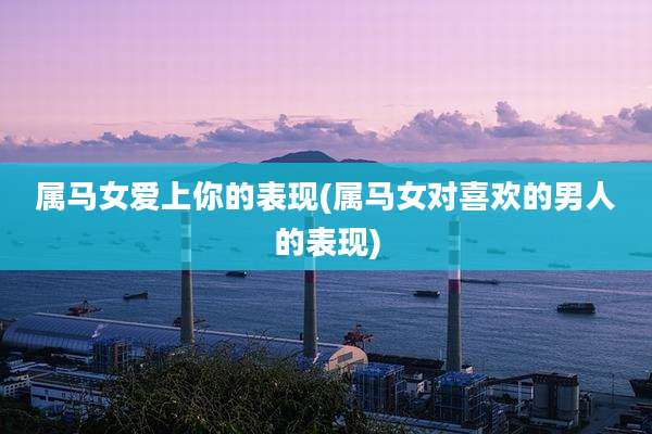 属马女爱上你的表现(属马女对喜欢的男人的表现)