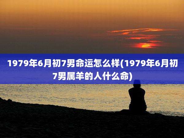 1979年6月初7男命运怎么样(1979年6月初7男属羊的人什么命)