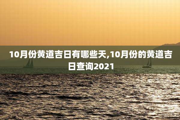 10月份黄道吉日有哪些天,10月份的黄道吉日查询2021