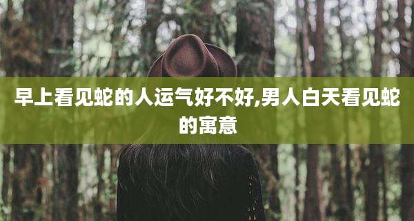 早上看见蛇的人运气好不好,男人白天看见蛇的寓意