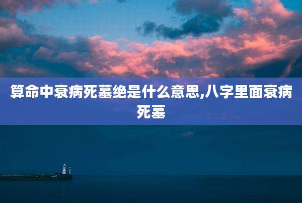 算命中衰病死墓绝是什么意思,八字里面衰病死墓