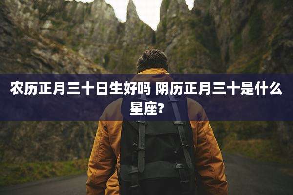 农历正月三十日生好吗 阴历正月三十是什么星座?