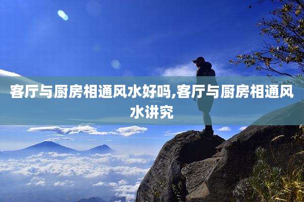 客厅与厨房相通风水好吗,客厅与厨房相通风水讲究