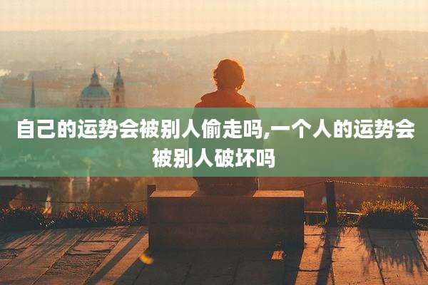 自己的运势会被别人偷走吗,一个人的运势会被别人破坏吗