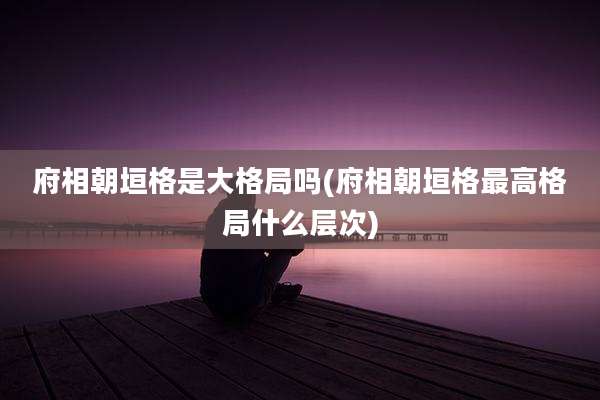 府相朝垣格是大格局吗(府相朝垣格最高格局什么层次)