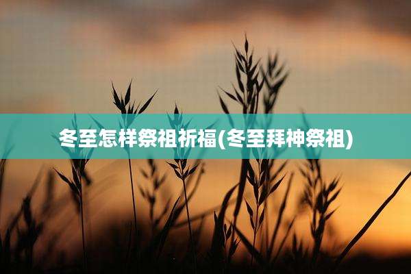冬至怎样祭祖祈福(冬至拜神祭祖)