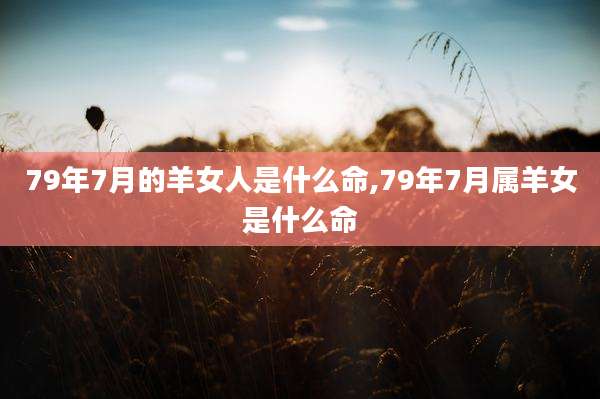 79年7月的羊女人是什么命,79年7月属羊女是什么命