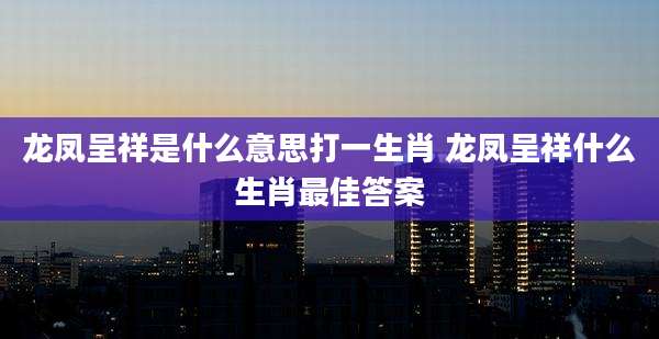 龙凤呈祥是什么意思打一生肖 龙凤呈祥什么生肖最佳答案