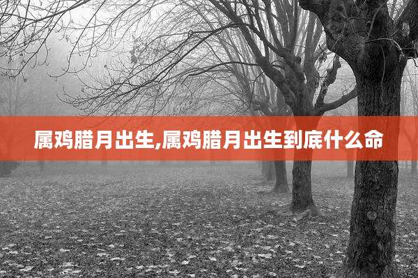 属鸡腊月出生,属鸡腊月出生到底什么命