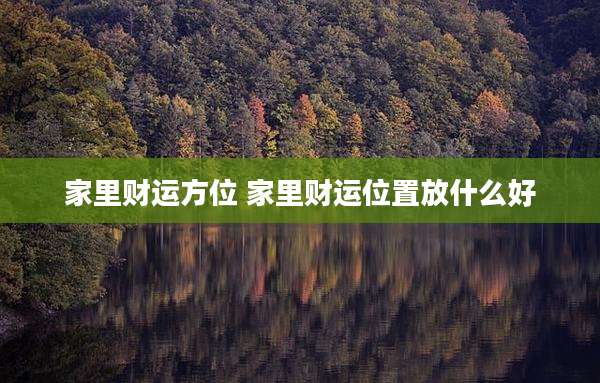 家里财运方位 家里财运位置放什么好