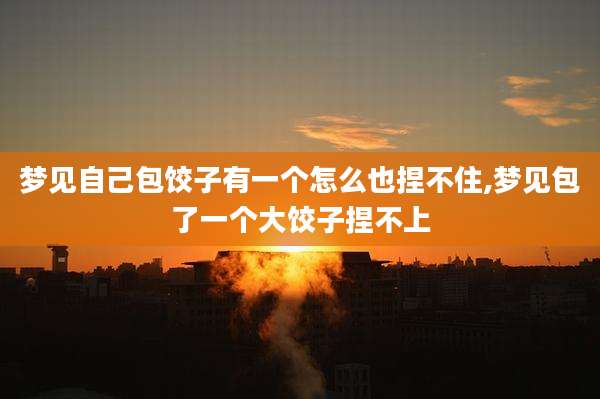 梦见自己包饺子有一个怎么也捏不住,梦见包了一个大饺子捏不上