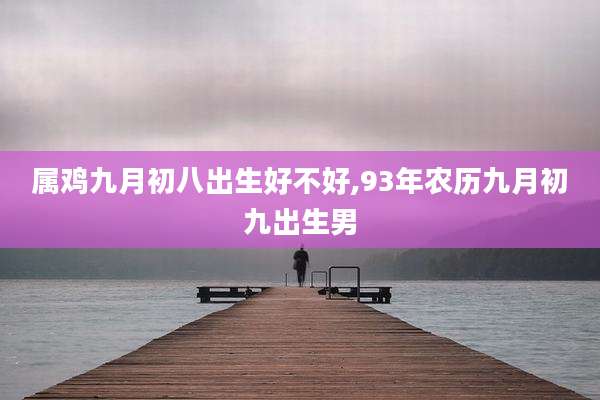 属鸡九月初八出生好不好,93年农历九月初九出生男