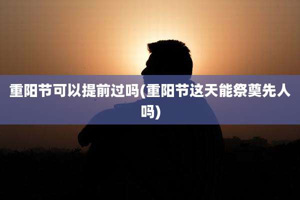重阳节可以提前过吗(重阳节这天能祭奠先人吗)