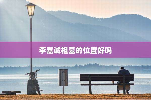 李嘉诚祖墓的位置好吗