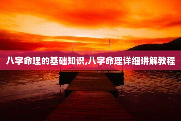 八字命理的基础知识,八字命理详细讲解教程