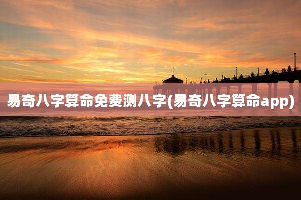 易奇八字算命免费测八字(易奇八字算命app)