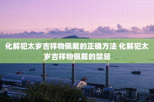 化解犯太岁吉祥物佩戴的正确方法 化解犯太岁吉祥物佩戴的禁忌