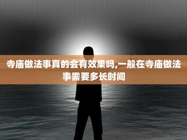 寺庙做法事真的会有效果吗,一般在寺庙做法事需要多长时间