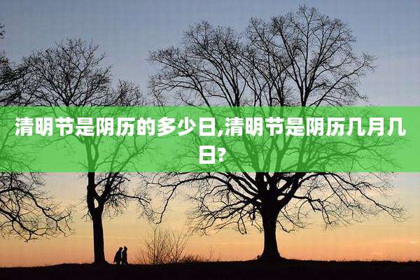 清明节是阴历的多少日,清明节是阴历几月几日?