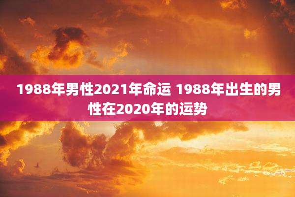 1988年男性2021年命运 1988年出生的男性在2020年的运势