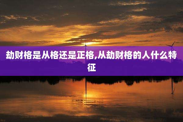 劫财格是从格还是正格,从劫财格的人什么特征