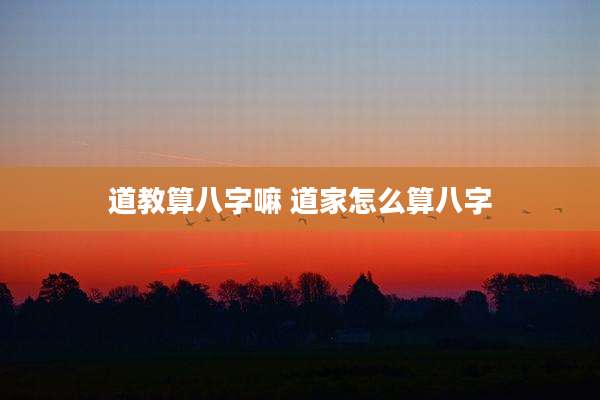 道教算八字嘛 道家怎么算八字