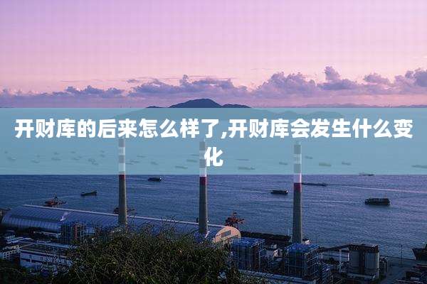 开财库的后来怎么样了,开财库会发生什么变化