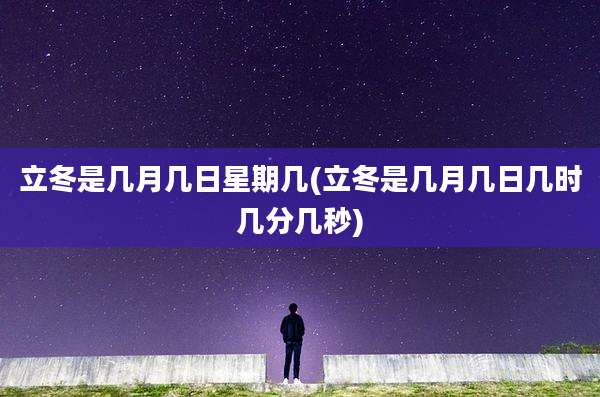 立冬是几月几日星期几(立冬是几月几日几时几分几秒)