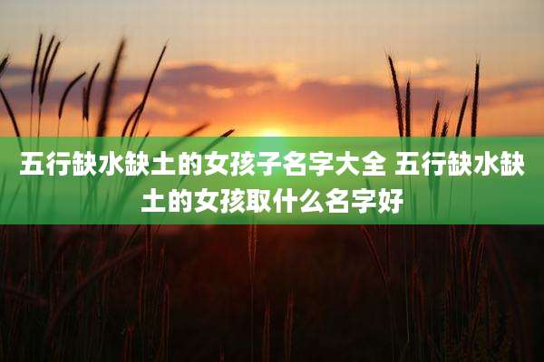 五行缺水缺土的女孩子名字大全 五行缺水缺土的女孩取什么名字好