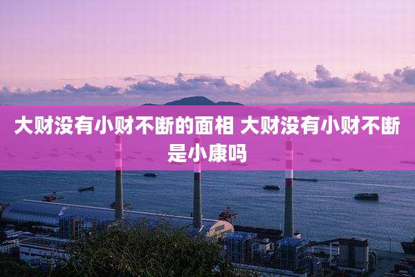 大财没有小财不断的面相 大财没有小财不断是小康吗