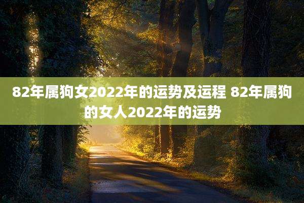 82年属狗女2022年的运势及运程 82年属狗的女人2022年的运势