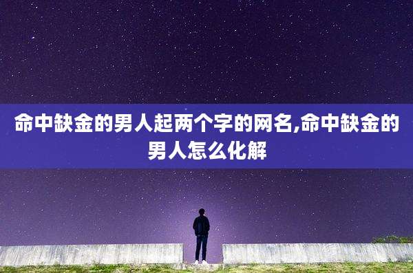 命中缺金的男人起两个字的网名,命中缺金的男人怎么化解
