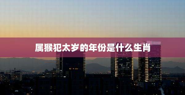 属猴犯太岁的年份是什么生肖