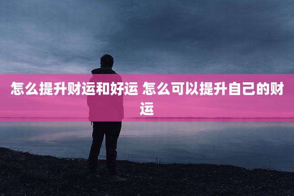 怎么提升财运和好运 怎么可以提升自己的财运