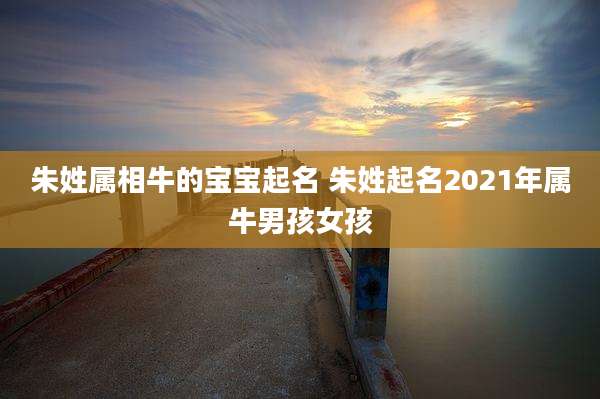 朱姓属相牛的宝宝起名 朱姓起名2021年属牛男孩女孩