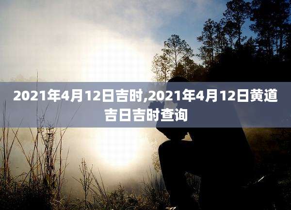 2021年4月12日吉时,2021年4月12日黄道吉日吉时查询