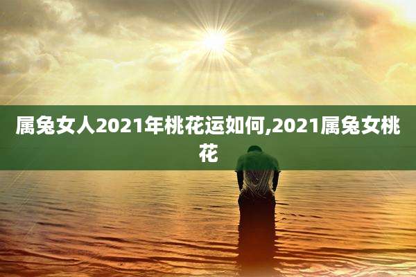属兔女人2021年桃花运如何,2021属兔女桃花