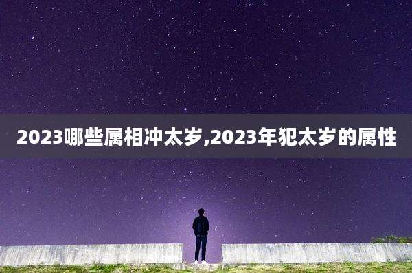 2023哪些属相冲太岁,2023年犯太岁的属性