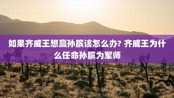 如果齐威王想赢孙膑该怎么办? 齐威王为什么任命孙膑为军师